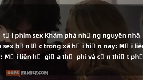 tải phim sex Khám phá những nguyên nhân và hậu quả của sex bạo lực trong xã hội hiện nay: Mối liên hệ giữa thị phi và cần thiết phải ngăn chặn.