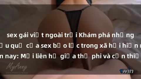 sex gái việt ngoài trời Khám phá những nguyên nhân và hậu quả của sex bạo lực trong xã hội hiện nay: Mối liên hệ giữa thị phi và cần thiết phải ngăn chặn.
