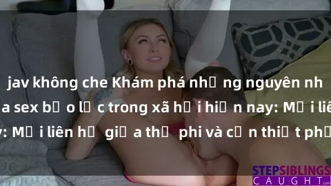 jav không che Khám phá những nguyên nhân và hậu quả của sex bạo lực trong xã hội hiện nay: Mối liên hệ giữa thị phi và cần thiết phải ngăn chặn.