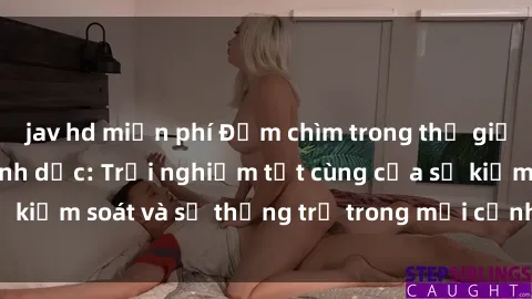 jav hd miễn phí Đắm chìm trong thế giới phim sex nô lệ tình dục: Trải nghiệm tột cùng của sự kiểm soát và sự thống trị trong mỗi cảnh quay mãnh liệt