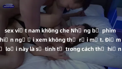 sex việt nam không che Những bộ phim jav SM không che khiến người xem không thể rời mắt. Điểm nổi bật của thể loại này là sự tinh tế trong cách thể hiện cảm xúc và sự hấp dẫn của những cảnh quay.