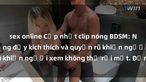 sex online Cập nhật clip nóng BDSM: Những pha hành động đầy kích thích và quyến rũ khiến người xem không thể rời mắt. Đừng bỏ lỡ!