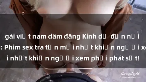 gái việt nam dâm đãng Kinh dị đến nỗi không thể tin nổi: Phim sex tra tấn mới nhất khiến người xem phải phát sốt!