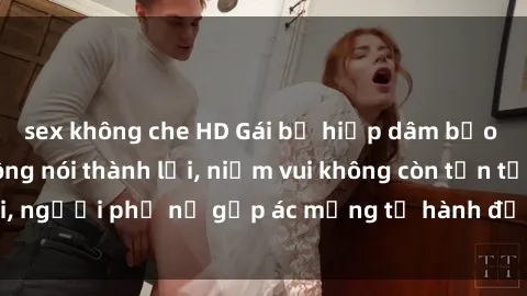 sex không che HD Gái bị hiếp dâm bạo lực: Nỗi đau không nói thành lời, niềm vui không còn tồn tại, người phụ nữ gặp ác mộng từ hành động độc ác của kẻ xấu.