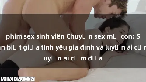 phim sex sinh viên Chuyện sex mẹ con: Sự phân biệt giữa tình yêu gia đình và luyến ái cấm địa