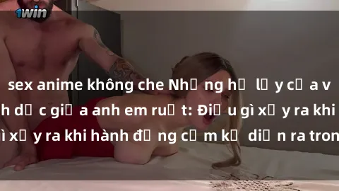 sex anime không che Những hệ lụy của việc có quan hệ tình dục giữa anh em ruột: Điều gì xảy ra khi hành động cấm kỵ diễn ra trong gia đình?