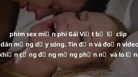 phim sex miễn phí Gái Việt bị lộ clip sex, scandal khiến dân mạng dậy sóng. Tin đồn và đoạn video gây chấn động, khiến cộng đồng mạng phẫn nộ và lo lắng. Bi kịch ẩn sau bức màn đen tối của thế giới ảo