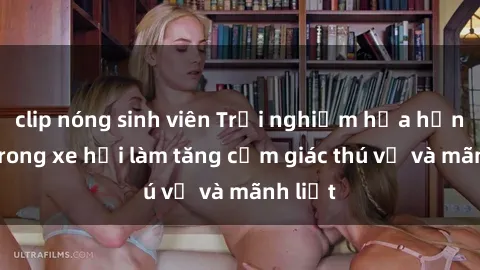 clip nóng sinh viên Trải nghiệm hứa hẹn: Sex trong xe hơi làm tăng cảm giác thú vị và mãnh liệt