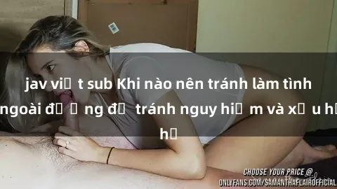 jav việt sub Khi nào nên tránh làm tình ngoài đường để tránh nguy hiểm và xấu hổ