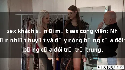 sex khách sạn Bí mật sex công viên: Những câu chuyện nhiệt huyết và đầy nóng bỏng của đôi trẻ trẻ trung.