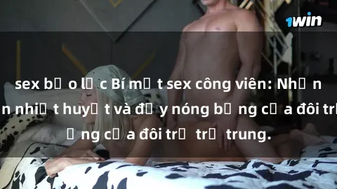 sex bạo lực Bí mật sex công viên: Những câu chuyện nhiệt huyết và đầy nóng bỏng của đôi trẻ trẻ trung.