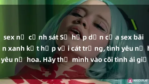 sex nữ cảnh sát Sự hấp dẫn của sex bãi biển: Khi sóng biển xanh kết hợp với cát trắng, tình yêu nở hoa. Hãy thả mình vào cõi tình ái giữa sóng biển!