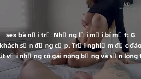 sex bà nội trợ Những lời mời bí mật: Gái Việt làm tình ở khách sạn đẳng cấp. Trải nghiệm độc đáo và cuốn hút với những cô gái nóng bỏng và sẵn lòng thỏa mãn mọi nhu cầu của bạn.
