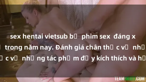 sex hentai vietsub bộ phim sex  đáng xem không thể bỏ lỡ trong năm nay. Đánh giá chân thực về những tác phẩm đầy kích thích và hấp dẫn này.