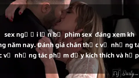 sex người lớn bộ phim sex  đáng xem không thể bỏ lỡ trong năm nay. Đánh giá chân thực về những tác phẩm đầy kích thích và hấp dẫn này.