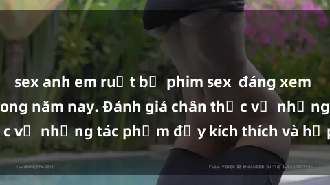sex anh em ruột bộ phim sex  đáng xem không thể bỏ lỡ trong năm nay. Đánh giá chân thực về những tác phẩm đầy kích thích và hấp dẫn này.