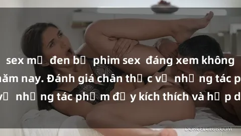 sex mỹ đen bộ phim sex  đáng xem không thể bỏ lỡ trong năm nay. Đánh giá chân thực về những tác phẩm đầy kích thích và hấp dẫn này.
