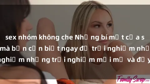 sex nhóm không che Những bí mật của sex nhóm không che mà bạn cần biết ngay để trải nghiệm những trải nghiệm mới mẻ và đầy kích thích.