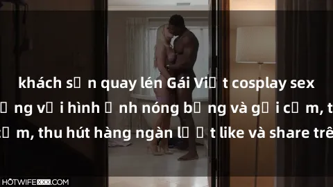 khách sạn quay lén Gái Việt cosplay sexy khiến fan phát cuồng với hình ảnh nóng bỏng và gợi cảm, thu hút hàng ngàn lượt like và share trên mạng xã hội.