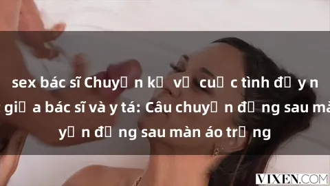 sex bác sĩ Chuyện kể về cuộc tình đầy nhiệt huyết giữa bác sĩ và y tá: Câu chuyện đằng sau màn áo trắng