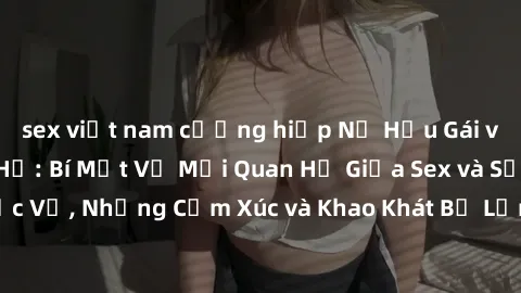 sex việt nam cưỡng hiếp Nữ Hầu Gái và Cuộc Sống Của Họ: Bí Mật Về Mối Quan Hệ Giữa Sex và Sự Phục Vụ, Những Cảm Xúc và Khao Khát Bị Lẫn Lộn Trong Lĩnh Vực Này.