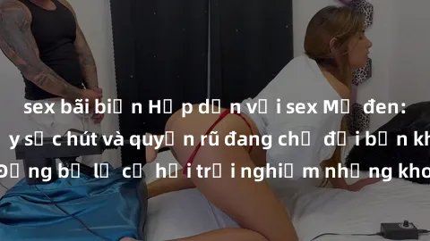 sex bãi biển Hấp dẫn với sex Mỹ đen: Những bí mật đầy sức hút và quyến rũ đang chờ đợi bạn khám phá! Đừng bỏ lỡ cơ hội trải nghiệm những khoảnh khắc mãnh liệt và đam mê!