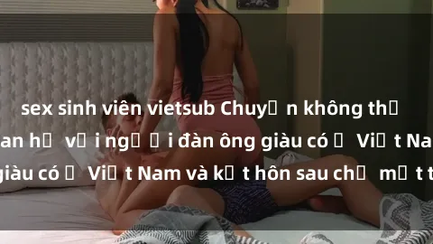 sex sinh viên vietsub Chuyện không thể tin nổi: Gái Tây quan hệ với người đàn ông giàu có ở Việt Nam và kết hôn sau chỉ một tháng