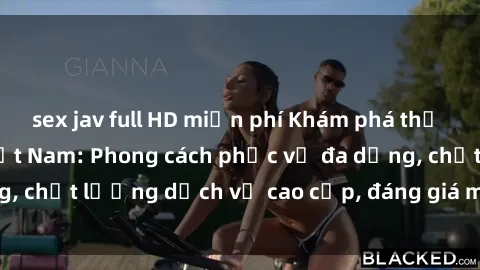 sex jav full HD miễn phí Khám phá thế giới của gái gọi Việt Nam: Phong cách phục vụ đa dạng, chất lượng dịch vụ cao cấp, đáng giá mọi khoản chi phí