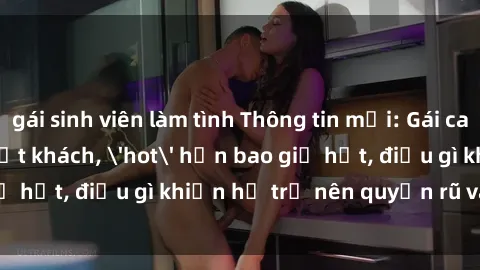 gái sinh viên làm tình Thông tin mới: Gái call girl Việt Nam đắt khách, 'hot' hơn bao giờ hết, điều gì khiến họ trở nên quyến rũ và đáng chú ý?