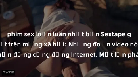 phim sex loạn luân nhật bản Sextape gái Việt Nam gây sốt trên mạng xã hội: Những đoạn video nóng nực kỳ gây chấn động cộng đồng Internet. Một lần phát tán đã khiến người xem không thể rời mắt.