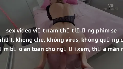 sex video việt nam Chất lượng phim sex cập nhật mới nhất, không che, không virus, không quảng cáo, đảm bảo an toàn cho người xem, thỏa mãn nhu cầu tình dục của bạn.