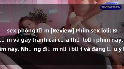 sex phòng tắm [Review] Phim sex loli: Đánh giá về sự gợi cảm và gây tranh cãi của thể loại phim này. Những điểm nổi bật và đáng lưu ý khi xem phim loli.