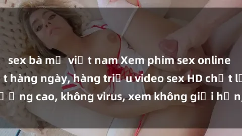 sex bà mẹ việt nam Xem phim sex online miễn phí, cập nhật hàng ngày, hàng triệu video sex HD chất lượng cao, không virus, xem không giới hạn, hoàn toàn miễn phí.