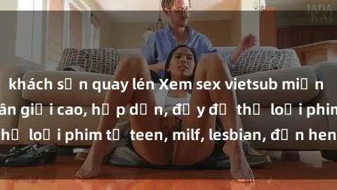 khách sạn quay lén Xem sex vietsub miễn phí tại nhà, độ phân giải cao, hấp dẫn, đầy đủ thể loại phim từ teen, milf, lesbian, đến hentai và jav.