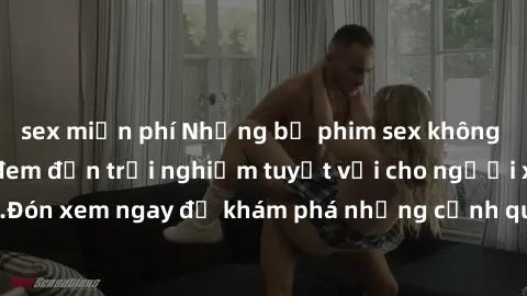 sex miễn phí Những bộ phim sex không che HD đỉnh cao, đem đến trải nghiệm tuyệt vời cho người xem.Đón xem ngay để khám phá những cảnh quay đẹp mắt và kích thích.