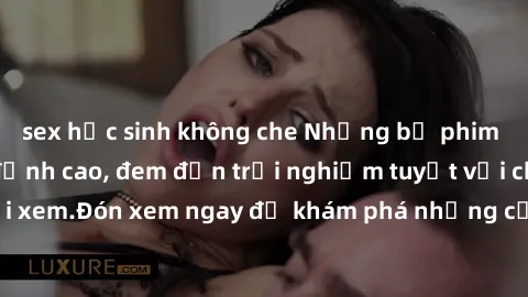 sex học sinh không che Những bộ phim sex không che HD đỉnh cao, đem đến trải nghiệm tuyệt vời cho người xem.Đón xem ngay để khám phá những cảnh quay đẹp mắt và kích thích.