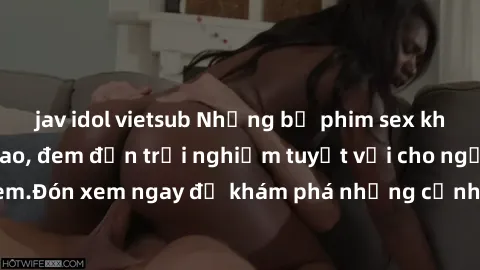 jav idol vietsub Những bộ phim sex không che HD đỉnh cao, đem đến trải nghiệm tuyệt vời cho người xem.Đón xem ngay để khám phá những cảnh quay đẹp mắt và kích thích.