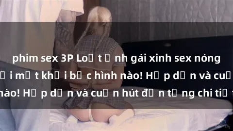 phim sex 3P Loạt ảnh gái xinh sex nóng bỏng, không thể rời mắt khỏi bức hình nào! Hấp dẫn và cuốn hút đến từng chi tiết.