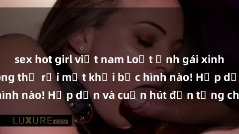 sex hot girl việt nam Loạt ảnh gái xinh sex nóng bỏng, không thể rời mắt khỏi bức hình nào! Hấp dẫn và cuốn hút đến từng chi tiết.