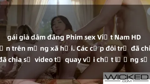 gái già dâm đãng Phim sex Việt Nam HD ngày càng phổ biến trên mạng xã hội. Các cặp đôi trẻ đã chia sẻ video tự quay với chất lượng sắc nét, gợi cảm.