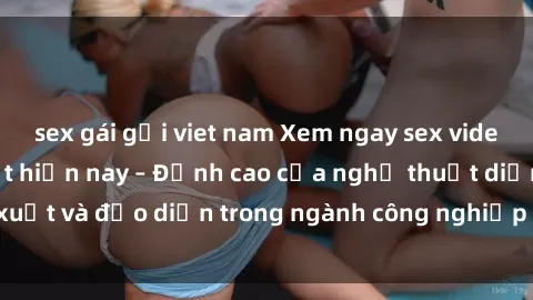 sex gái gọi viet nam Xem ngay sex video Việt Nam hot nhất hiện nay – Đỉnh cao của nghệ thuật diễn xuất và đạo diễn trong ngành công nghiệp phim người lớn tại đây!