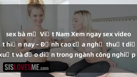 sex bà mẹ Việt Nam Xem ngay sex video Việt Nam hot nhất hiện nay – Đỉnh cao của nghệ thuật diễn xuất và đạo diễn trong ngành công nghiệp phim người lớn tại đây!