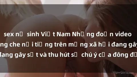 sex nữ sinh Việt Nam Những đoạn video sex Việt Nam không che nổi tiếng trên mạng xã hội đang gây sốt và thu hút sự chú ý của đông đảo người xem.