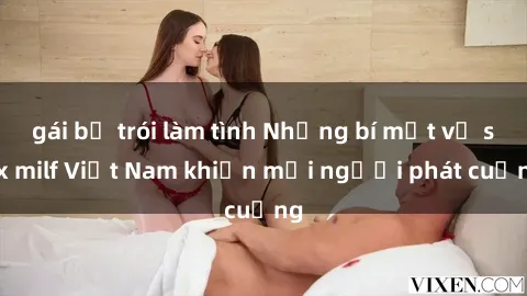 gái bị trói làm tình Những bí mật về sex milf Việt Nam khiến mọi người phát cuồng