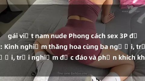 gái việt nam nude Phong cách sex 3P độc đáo tại Việt Nam: Kinh nghiệm thăng hoa cùng ba người, trải nghiệm độc đáo và phấn khích không thể bỏ lỡ!