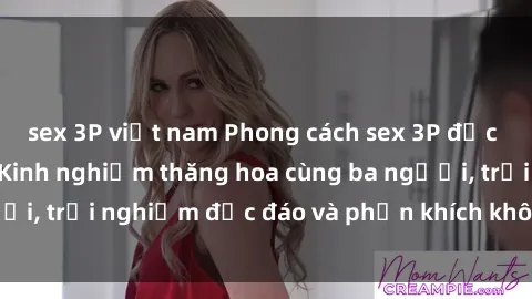 sex 3P việt nam Phong cách sex 3P độc đáo tại Việt Nam: Kinh nghiệm thăng hoa cùng ba người, trải nghiệm độc đáo và phấn khích không thể bỏ lỡ!