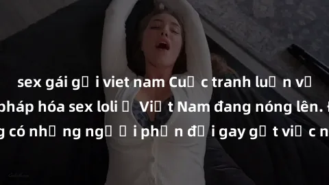 sex gái gọi viet nam Cuộc tranh luận về việc có nên hợp pháp hóa sex loli ở Việt Nam đang nóng lên. Đồng thời, cũng có những người phản đối gay gắt việc này vì lo ngại về tác động tiêu cực lên trẻ em 