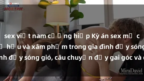 sex việt nam cưỡng hiếp Kỳ án sex mẹ con Việt Nam: Sự sở hữu và xâm phạm trong gia đình đầy sóng gió, câu chuyện đầy gai góc và đau lòng.