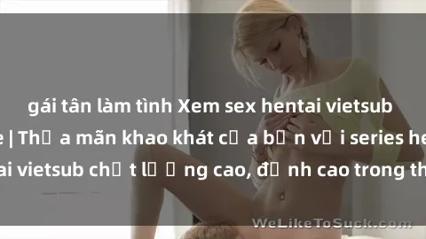 gái tân làm tình Xem sex hentai vietsub cực hot, không che | Thỏa mãn khao khát của bạn với series hentai vietsub chất lượng cao, đỉnh cao trong thể loại anime không che.