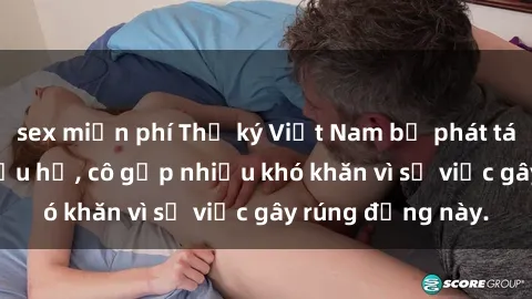 sex miễn phí Thư ký Việt Nam bị phát tán clip sex đáng xấu hổ, cô gặp nhiều khó khăn vì sự việc gây rúng động này.